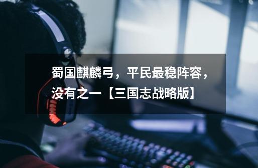 蜀国麒麟弓,平民最稳阵容,没有之一【三国志战略版】-第1张-游戏资讯-龙启网络