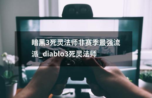 暗黑3死灵法师非赛季最强流派_diablo3死灵法师-第1张-游戏资讯-龙启网络