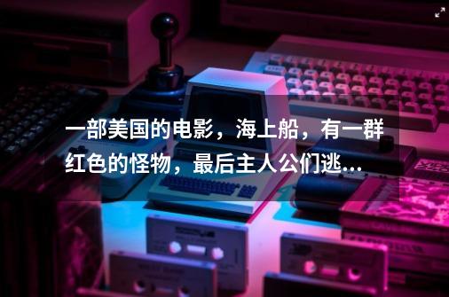 一部美国的电影,海上船,有一群红色的怪物,最后主人公们逃到一个小岛上,极度深寒怪物全貌-第1张-游戏资讯-龙启网络