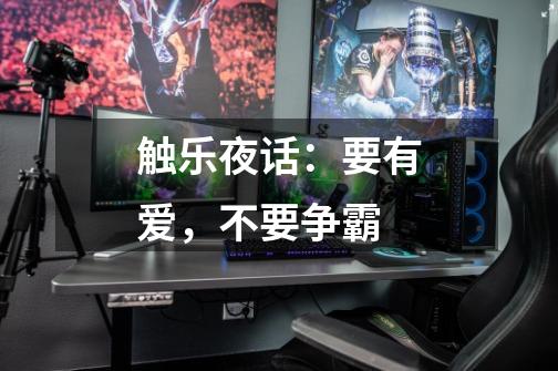 触乐夜话:要有爱,不要争霸-第1张-游戏资讯-龙启网络