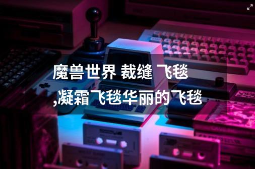 魔兽世界 裁缝 飞毯,凝霜飞毯华丽的飞毯-第1张-游戏资讯-龙启网络