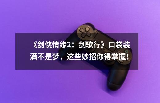 《剑侠情缘2:剑歌行》口袋装满不是梦,这些妙招你得掌握!-第1张-游戏资讯-龙启网络