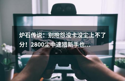 炉石传说：别抱怨没卡没尘上不了分！2800尘中速猎新手也能上传说-第1张-游戏资讯-龙启网络