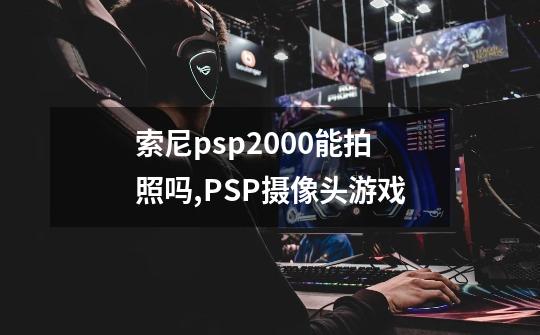 索尼psp2000能拍照吗?,PSP摄像头游戏-第1张-游戏资讯-龙启网络