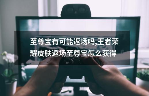 至尊宝有可能返场吗,王者荣耀皮肤返场至尊宝怎么获得-第1张-游戏资讯-龙启网络