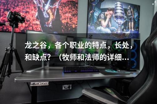 龙之谷,各个职业的特点,长处,和缺点?(牧师和法师的详细点)【希望回答能一目了然】_龙之谷时空领主攻略-第1张-游戏资讯-龙启网络