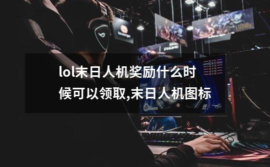 lol末日人机奖励什么时候可以领取,末日人机图标-第1张-游戏资讯-龙启网络