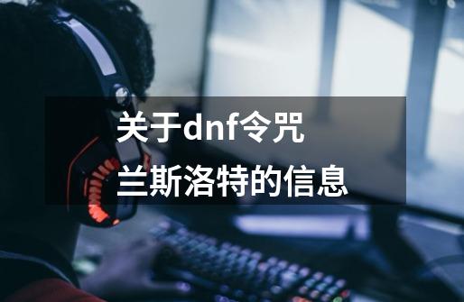 关于dnf令咒兰斯洛特的信息-第1张-游戏资讯-龙启网络