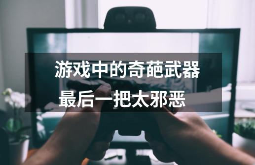 游戏中的奇葩武器 最后一把太邪恶-第1张-游戏资讯-龙启网络