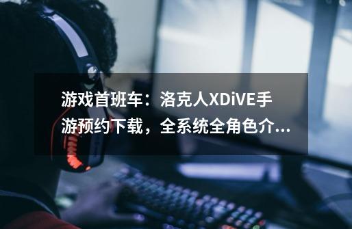 游戏首班车:洛克人XDiVE手游预约下载,全系统全角色介绍-第1张-游戏资讯-龙启网络