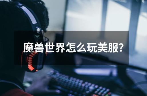 魔兽世界怎么玩美服?-第1张-游戏资讯-龙启网络