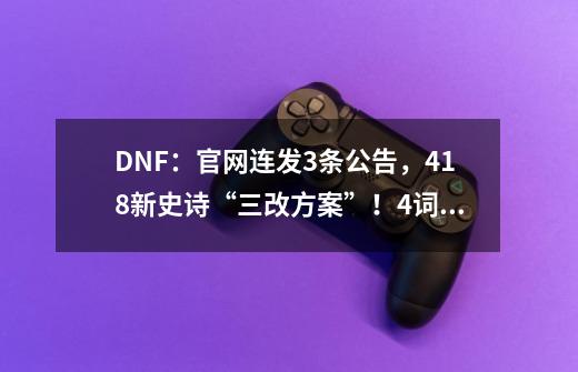 DNF:官网连发3条公告,4.18新史诗“三改方案”!4词条直接掉落-第1张-游戏资讯-龙启网络