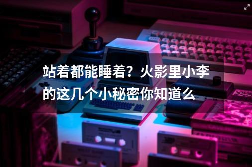 站着都能睡着?火影里小李的这几个小秘密你知道么-第1张-游戏资讯-龙启网络