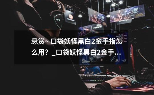 悬赏~ 口袋妖怪黑白2金手指怎么用?_口袋妖怪黑白2金手指文件-第1张-游戏资讯-龙启网络