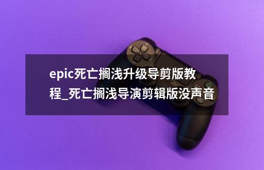 epic死亡搁浅升级导剪版教程_死亡搁浅导演剪辑版没声音-第1张-游戏资讯-龙启网络