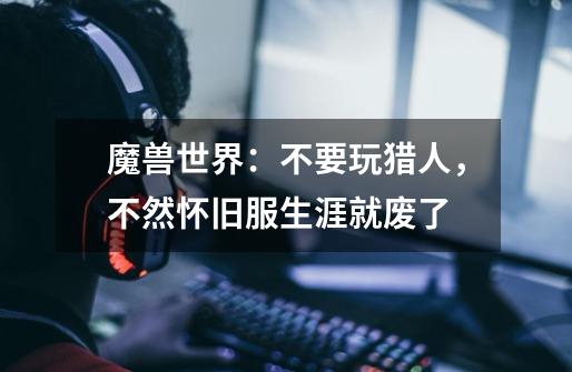 魔兽世界:不要玩猎人,不然怀旧服生涯就废了-第1张-游戏资讯-龙启网络