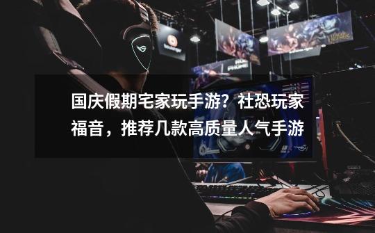 国庆假期宅家玩手游?社恐玩家福音,推荐几款高质量人气手游-第1张-游戏资讯-龙启网络