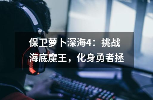 保卫萝卜深海4:挑战海底魔王,化身勇者拯-第1张-游戏资讯-龙启网络