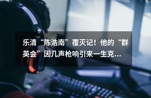 乐清“陈浩南”覆灭记!他的“群英会”因几声枪响引来一生克星-第1张-游戏资讯-龙启网络