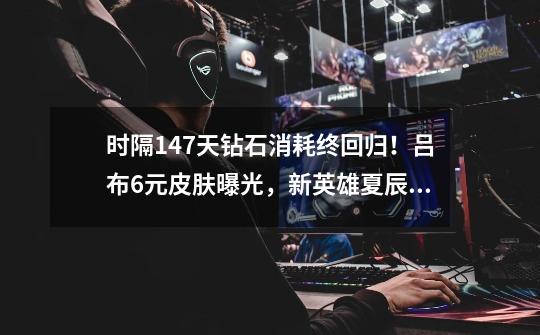 时隔147天钻石消耗终回归!吕布6元皮肤曝光,新英雄夏辰上线-第1张-游戏资讯-龙启网络