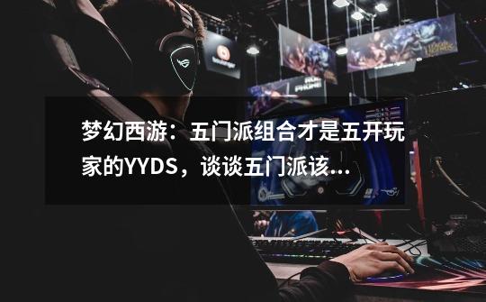 梦幻西游:五门派组合才是五开玩家的YYDS,谈谈五门派该如何选择-第1张-游戏资讯-龙启网络