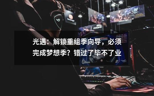 光遇:解锁重组季向导,必须完成梦想季?错过了毕不了业-第1张-游戏资讯-龙启网络
