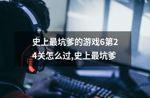 史上最坑爹的游戏6第24关怎么过,史上最坑爹-第1张-游戏资讯-龙启网络