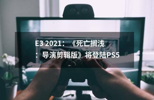 E3 2021:《死亡搁浅:导演剪辑版》将登陆PS5-第1张-游戏资讯-龙启网络