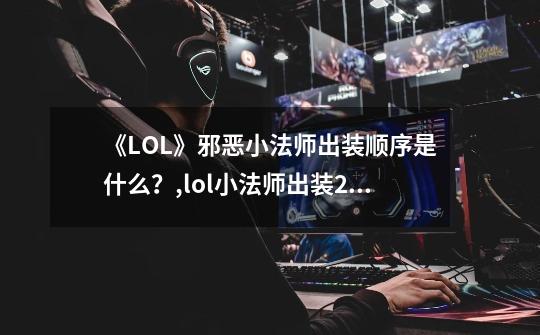 《LOL》邪恶小法师出装顺序是什么?,lol小法师出装2022-第1张-游戏资讯-龙启网络