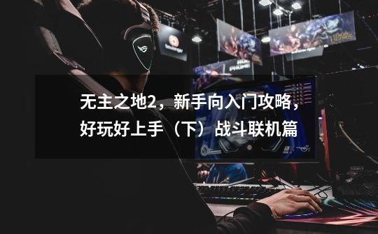 无主之地2,新手向入门攻略,好玩好上手(下)战斗联机篇-第1张-游戏资讯-龙启网络