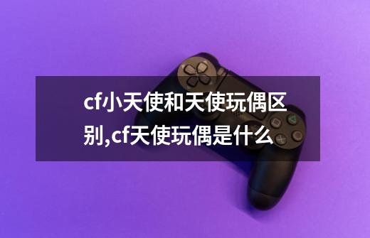 cf小天使和天使玩偶区别,cf天使玩偶是什么-第1张-游戏资讯-龙启网络