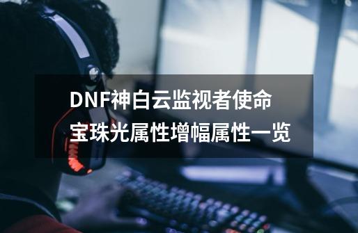 DNF神白云监视者使命宝珠光属性增幅属性一览-第1张-游戏资讯-龙启网络