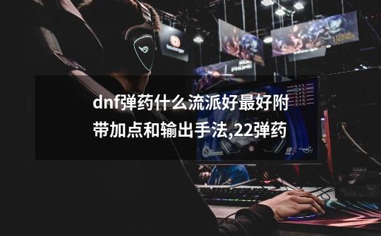 dnf弹药什么流派好最好附带加点和输出手法,22弹药-第1张-游戏资讯-龙启网络