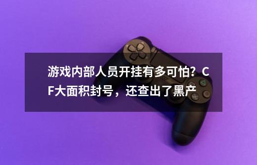 游戏内部人员开挂有多可怕?CF大面积封号,还查出了黑产-第1张-游戏资讯-龙启网络