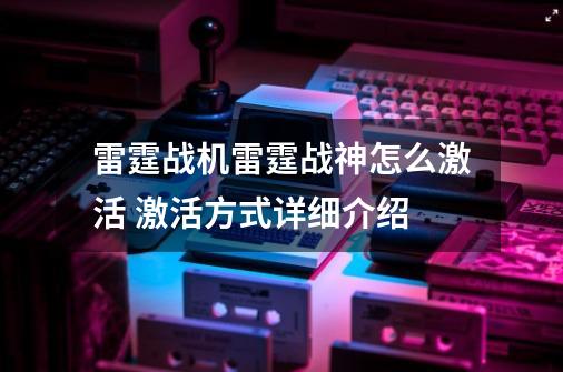 雷霆战机雷霆战神怎么激活 激活方式详细介绍-第1张-游戏资讯-龙启网络