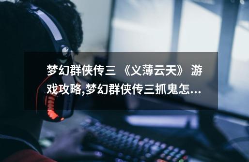 梦幻群侠传三 《义薄云天》 游戏攻略,梦幻群侠传三抓鬼怎么抓-第1张-游戏资讯-龙启网络