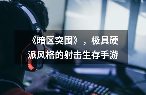 《暗区突围》,极具硬派风格的射击生存手游-第1张-游戏资讯-龙启网络