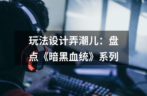 玩法设计弄潮儿:盘点《暗黑血统》系列-第1张-游戏资讯-龙启网络