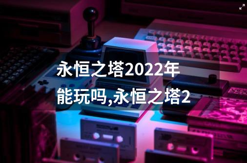 永恒之塔2022年能玩吗,永恒之塔2-第1张-游戏资讯-龙启网络