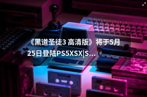 《黑道圣徒3 高清版》将于5月25日登陆PS5/XSX|S 支持免费升级-第1张-游戏资讯-龙启网络