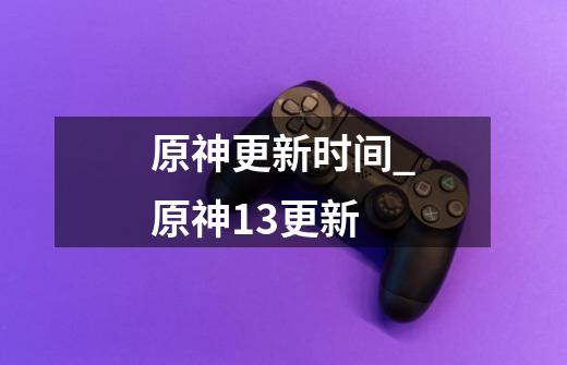 原神更新时间_原神13更新-第1张-游戏资讯-龙启网络