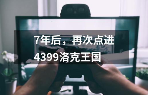 7年后,再次点进4399洛克王国-第1张-游戏资讯-龙启网络