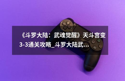 《斗罗大陆:武魂觉醒》天斗宫变3-3通关攻略_斗罗大陆武魂觉醒宫变序章终章-第1张-游戏资讯-龙启网络