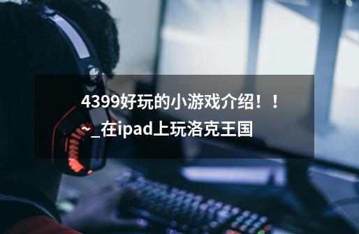 4399好玩的小游戏介绍!!~_在ipad上玩洛克王国-第1张-游戏资讯-龙启网络