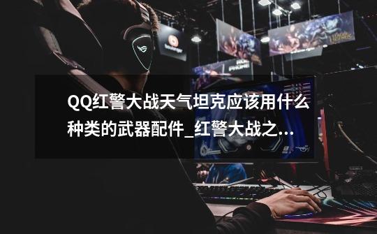 QQ红警大战天气坦克应该用什么种类的武器配件_红警大战之风暴玩法-第1张-游戏资讯-龙启网络