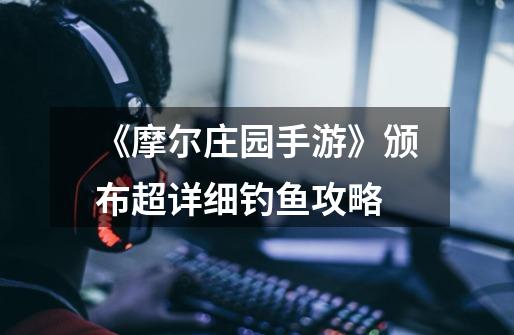 《摩尔庄园手游》颁布超详细钓鱼攻略-第1张-游戏资讯-龙启网络