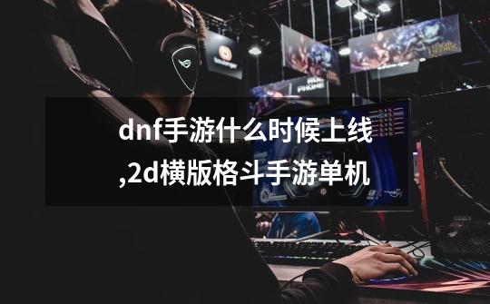 dnf手游什么时候上线,2d横版格斗手游单机-第1张-游戏资讯-龙启网络