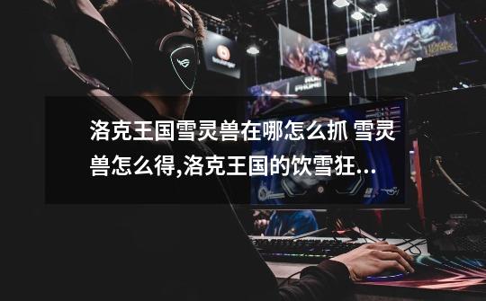 洛克王国雪灵兽在哪怎么抓 雪灵兽怎么得,洛克王国的饮雪狂兽超进化的几率会叠加吗-第1张-游戏资讯-龙启网络