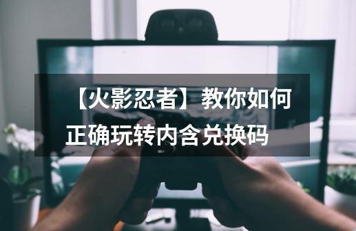 【火影忍者】教你如何正确玩转内含兑换码-第1张-游戏资讯-龙启网络
