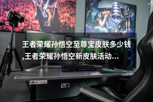 王者荣耀孙悟空至尊宝皮肤多少钱,王者荣耀孙悟空新皮肤活动什么时候结束-第1张-游戏资讯-龙启网络